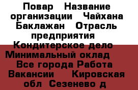 Повар › Название организации ­ Чайхана Баклажан › Отрасль предприятия ­ Кондитерское дело › Минимальный оклад ­ 1 - Все города Работа » Вакансии   . Кировская обл.,Сезенево д.